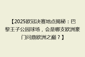 【2025欧冠决赛地点揭秘：巴黎王子公园球场，会是哪支欧洲豪门问鼎欧洲之巅？】