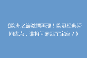 《欧洲之巅激情再现！欧冠经典瞬间盘点，谁将问鼎冠军宝座？》