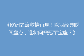《欧洲之巅激情再现!欧冠经典瞬间盘点,谁将问鼎冠军宝座?》