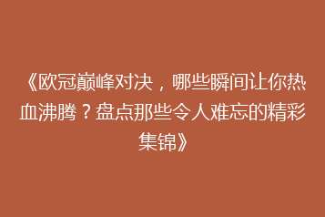 《欧冠巅峰对决,哪些瞬间让你热血沸腾?盘点那些令人难忘的精彩集锦》