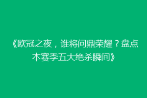 《欧冠之夜，谁将问鼎荣耀？盘点本赛季五大绝杀瞬间》