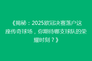 《揭秘：2025欧冠决赛落户这座传奇球场，你期待哪支球队的荣耀时刻？》