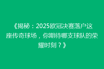 《揭秘:2025欧冠决赛落户这座传奇球场,你期待哪支球队的荣耀时刻?》