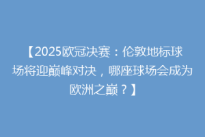【2025欧冠决赛：伦敦地标球场将迎巅峰对决，哪座球场会成为欧洲之巅？】