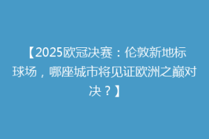 【2025欧冠决赛：伦敦新地标球场，哪座城市将见证欧洲之巅对决？】