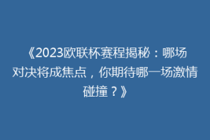 《2023欧联杯赛程揭秘：哪场对决将成焦点，你期待哪一场激情碰撞？》