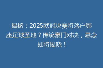 揭秘:2025欧冠决赛将落户哪座足球圣地?传统豪门对决,悬念即将揭晓!