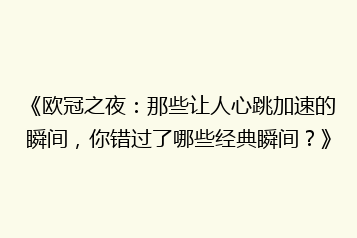 《欧冠之夜:那些让人心跳加速的瞬间,你错过了哪些经典瞬间?》