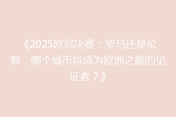 《2025欧冠决赛:罗马还是伦敦,哪个城市将成为欧洲之巅的见证者?》
