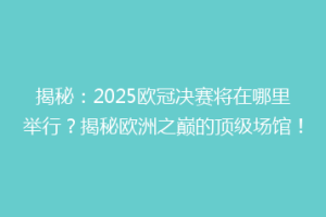 揭秘：2025欧冠决赛将在哪里举行？揭秘欧洲之巅的顶级场馆！