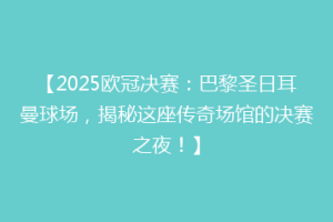 【2025欧冠决赛：巴黎圣日耳曼球场，揭秘这座传奇场馆的决赛之夜！】