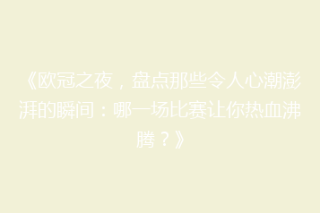 《欧冠之夜,盘点那些令人心潮澎湃的瞬间:哪一场比赛让你热血沸腾?》