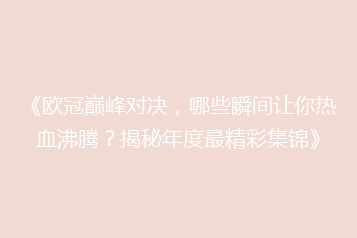 《欧冠巅峰对决,哪些瞬间让你热血沸腾?揭秘年度最精彩集锦》