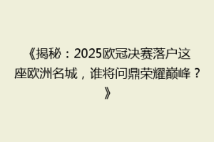 《揭秘：2025欧冠决赛落户这座欧洲名城，谁将问鼎荣耀巅峰？》