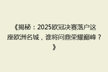 《揭秘:2025欧冠决赛落户这座欧洲名城,谁将问鼎荣耀巅峰?》