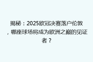 揭秘：2025欧冠决赛落户伦敦，哪座球场将成为欧洲之巅的见证者？