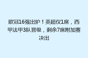 欧冠16强出炉!英超仅1席,西甲法甲3队晋级,剩余7席附加赛决出