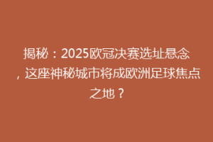 揭秘：2025欧冠决赛选址悬念，这座神秘城市将成欧洲足球焦点之地？