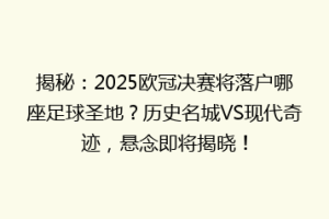 揭秘：2025欧冠决赛将落户哪座足球圣地？历史名城VS现代奇迹，悬念即将揭晓！