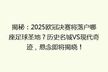 揭秘:2025欧冠决赛将落户哪座足球圣地?历史名城VS现代奇迹,悬念即将揭晓!