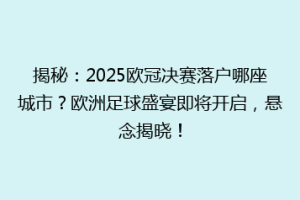 揭秘：2025欧冠决赛落户哪座城市？欧洲足球盛宴即将开启，悬念揭晓！