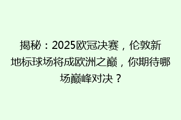 揭秘:2025欧冠决赛,伦敦新地标球场将成欧洲之巅,你期待哪场巅峰对决?
