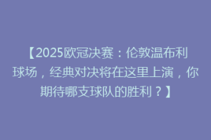 【2025欧冠决赛：伦敦温布利球场，经典对决将在这里上演，你期待哪支球队的胜利？】