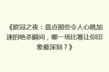《欧冠之夜:盘点那些令人心跳加速的绝杀瞬间,哪一场比赛让你印象最深刻?》