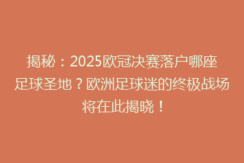 揭秘:2025欧冠决赛落户哪座足球圣地?欧洲足球迷的终极战场将在此揭晓!