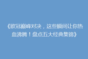 《欧冠巅峰对决，这些瞬间让你热血沸腾！盘点五大经典集锦》