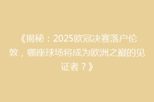 《揭秘：2025欧冠决赛落户伦敦，哪座球场将成为欧洲之巅的见证者？》