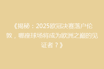 《揭秘:2025欧冠决赛落户伦敦,哪座球场将成为欧洲之巅的见证者?》