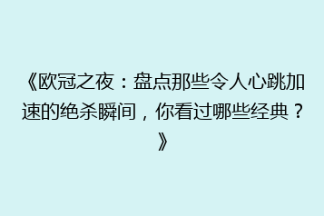 《欧冠之夜:盘点那些令人心跳加速的绝杀瞬间,你看过哪些经典?》