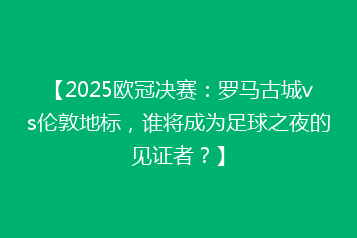 【2025欧冠决赛:罗马古城vs伦敦地标,谁将成为足球之夜的见证者?】