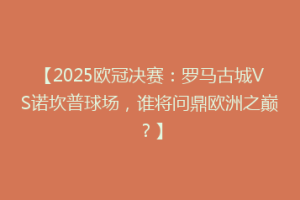 【2025欧冠决赛：罗马古城VS诺坎普球场，谁将问鼎欧洲之巅？】