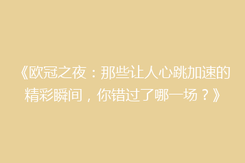 《欧冠之夜:那些让人心跳加速的精彩瞬间,你错过了哪一场?》