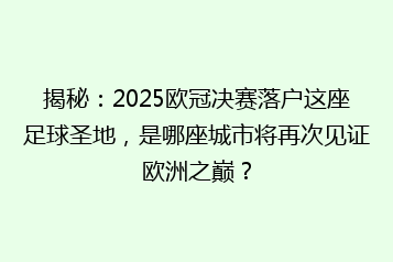 揭秘:2025欧冠决赛落户这座足球圣地,是哪座城市将再次见证欧洲之巅?