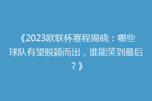 《2023欧联杯赛程揭晓：哪些球队有望脱颖而出，谁能笑到最后？》