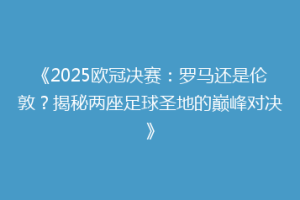 《2025欧冠决赛：罗马还是伦敦？揭秘两座足球圣地的巅峰对决》