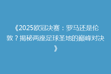 《2025欧冠决赛:罗马还是伦敦?揭秘两座足球圣地的巅峰对决》