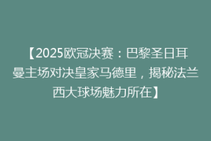 【2025欧冠决赛：巴黎圣日耳曼主场对决皇家马德里，揭秘法兰西大球场魅力所在】