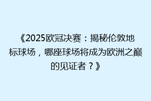 《2025欧冠决赛：揭秘伦敦地标球场，哪座球场将成为欧洲之巅的见证者？》