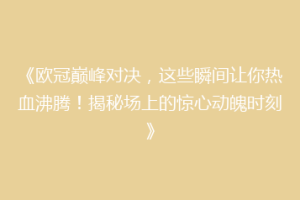《欧冠巅峰对决，这些瞬间让你热血沸腾！揭秘场上的惊心动魄时刻》