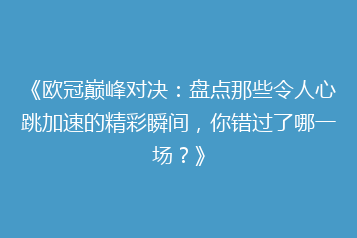 《欧冠巅峰对决:盘点那些令人心跳加速的精彩瞬间,你错过了哪一场?》