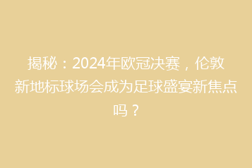 揭秘:2024年欧冠决赛,伦敦新地标球场会成为足球盛宴新焦点吗?