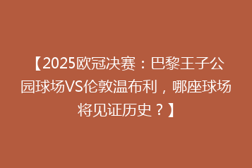 【2025欧冠决赛：巴黎王子公园球场VS伦敦温布利，哪座球场将见证历史？】