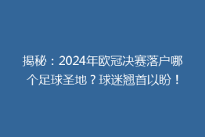 揭秘：2024年欧冠决赛落户哪个足球圣地？球迷翘首以盼！
