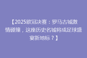 【2025欧冠决赛：罗马古城激情碰撞，这座历史名城将成足球盛宴新地标？】