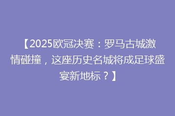 【2025欧冠决赛:罗马古城激情碰撞,这座历史名城将成足球盛宴新地标?】