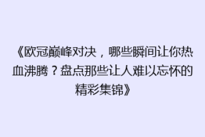 《欧冠巅峰对决，哪些瞬间让你热血沸腾？盘点那些让人难以忘怀的精彩集锦》